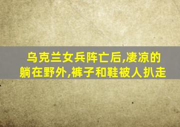 乌克兰女兵阵亡后,凄凉的躺在野外,裤子和鞋被人扒走