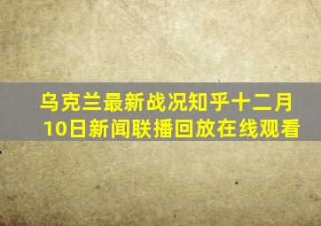 乌克兰最新战况知乎十二月10日新闻联播回放在线观看