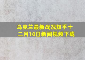 乌克兰最新战况知乎十二月10日新闻视频下载