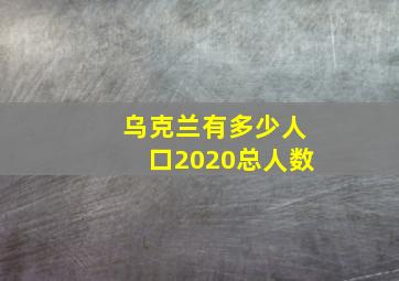 乌克兰有多少人口2020总人数