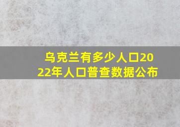 乌克兰有多少人口2022年人口普查数据公布