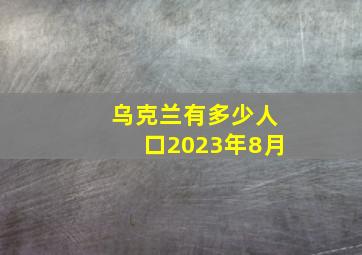 乌克兰有多少人口2023年8月