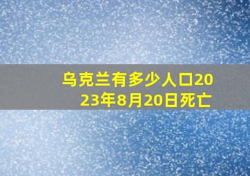 乌克兰有多少人口2023年8月20日死亡