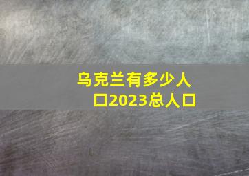 乌克兰有多少人口2023总人口