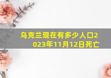 乌克兰现在有多少人口2023年11月12日死亡