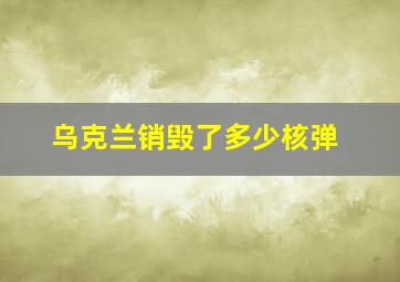 乌克兰销毁了多少核弹