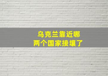 乌克兰靠近哪两个国家接壤了