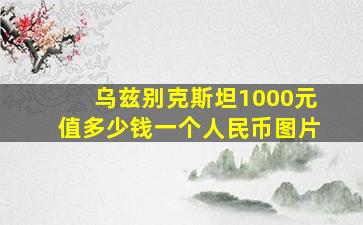 乌兹别克斯坦1000元值多少钱一个人民币图片