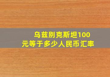 乌兹别克斯坦100元等于多少人民币汇率