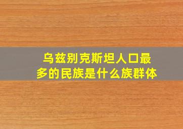 乌兹别克斯坦人口最多的民族是什么族群体