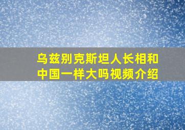 乌兹别克斯坦人长相和中国一样大吗视频介绍