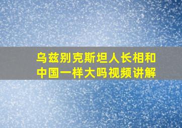 乌兹别克斯坦人长相和中国一样大吗视频讲解