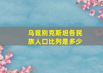 乌兹别克斯坦各民族人口比列是多少