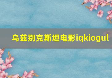 乌兹别克斯坦电影iqkiogul