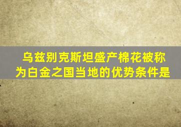 乌兹别克斯坦盛产棉花被称为白金之国当地的优势条件是