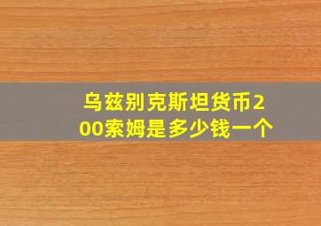 乌兹别克斯坦货币200索姆是多少钱一个