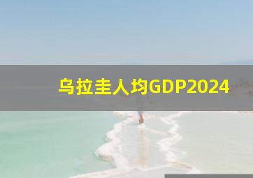 乌拉圭人均GDP2024