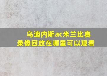 乌迪内斯ac米兰比赛录像回放在哪里可以观看