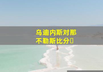 乌迪内斯对那不勒斯比分❓