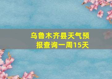 乌鲁木齐县天气预报查询一周15天