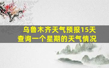 乌鲁木齐天气预报15天查询一个星期的天气情况