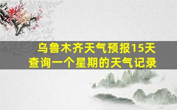 乌鲁木齐天气预报15天查询一个星期的天气记录