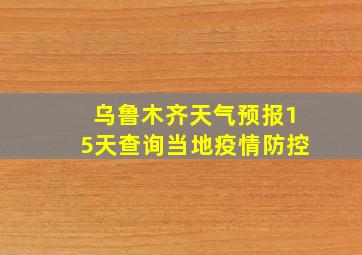 乌鲁木齐天气预报15天查询当地疫情防控