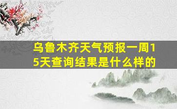 乌鲁木齐天气预报一周15天查询结果是什么样的