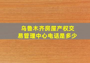 乌鲁木齐房屋产权交易管理中心电话是多少