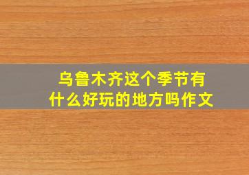 乌鲁木齐这个季节有什么好玩的地方吗作文