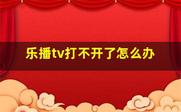 乐播tv打不开了怎么办