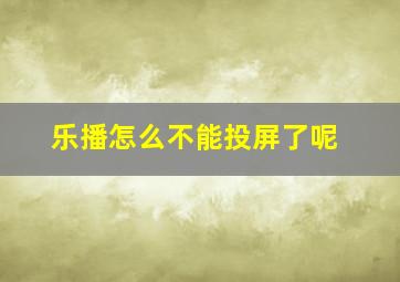 乐播怎么不能投屏了呢