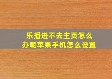 乐播进不去主页怎么办呢苹果手机怎么设置