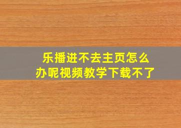 乐播进不去主页怎么办呢视频教学下载不了