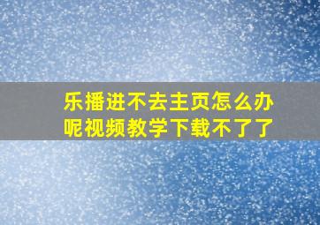 乐播进不去主页怎么办呢视频教学下载不了了