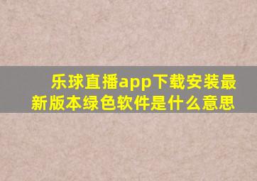 乐球直播app下载安装最新版本绿色软件是什么意思