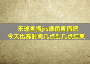 乐球直播jrs绿茵直播吧今天比赛时间几点到几点结束