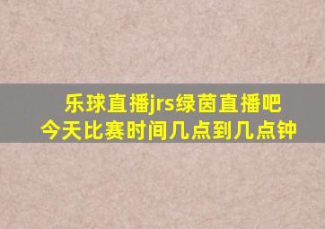 乐球直播jrs绿茵直播吧今天比赛时间几点到几点钟