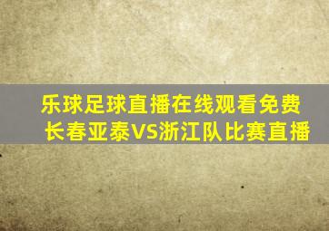 乐球足球直播在线观看免费长春亚泰VS浙江队比赛直播