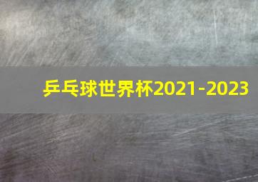 乒乓球世界杯2021-2023