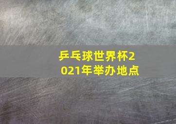 乒乓球世界杯2021年举办地点