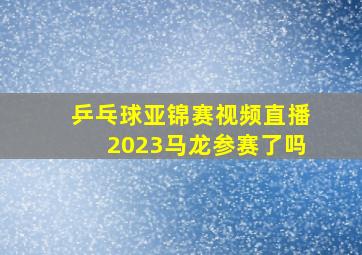 乒乓球亚锦赛视频直播2023马龙参赛了吗