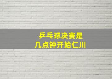 乒乓球决赛是几点钟开始仁川