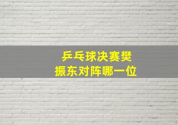 乒乓球决赛樊振东对阵哪一位