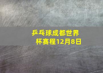 乒乓球成都世界杯赛程12月8日