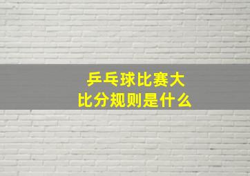 乒乓球比赛大比分规则是什么