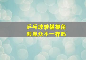 乒乓球转播视角跟观众不一样吗