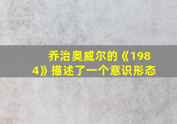 乔治奥威尔的《1984》描述了一个意识形态