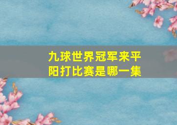 九球世界冠军来平阳打比赛是哪一集