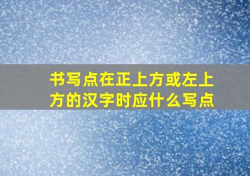 书写点在正上方或左上方的汉字时应什么写点